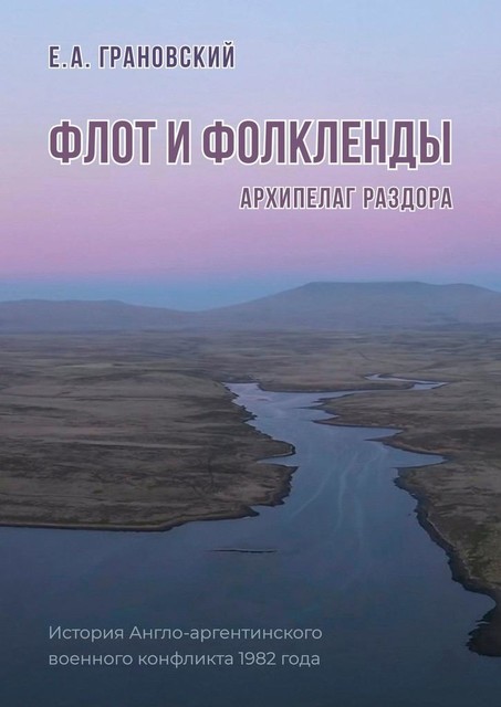 Флот и Фолкленды. Архипелаг раздора. История Англо-аргентинского военного конфликта 1982 года, Е.А. Грановский