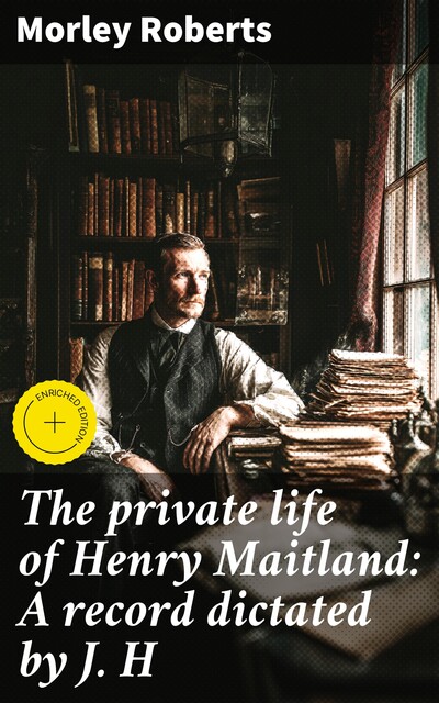 The private life of Henry Maitland: A record dictated by J. H, Morley Roberts