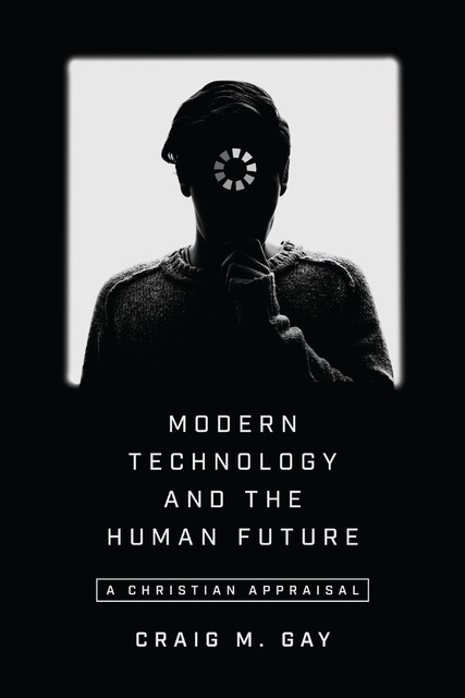 Modern Technology and the Human Future, Craig M. Gay