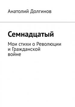 Семнадцатый. Мои стихи о Революции и Гражданской войне, Анатолий Долгинов