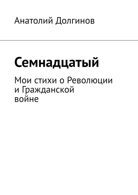 Семнадцатый. Мои стихи о Революции и Гражданской войне, Анатолий Долгинов