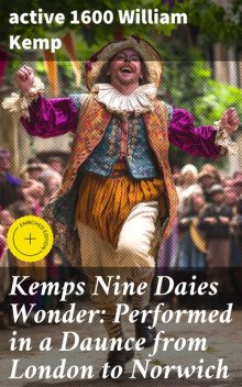 Kemps Nine Daies Wonder: Performed in a Daunce from London to Norwich, active 1600 William Kemp