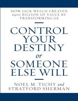 Control Your Destiny or Someone Else Will: How Jack Welch Created $400 Billion of Value By Transforming GE, Noel M. Tichy, Stratford Sherman