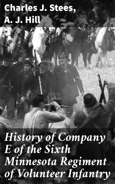 History of Company E of the Sixth Minnesota Regiment of Volunteer Infantry, Charles J.Stees, A.J. Hill