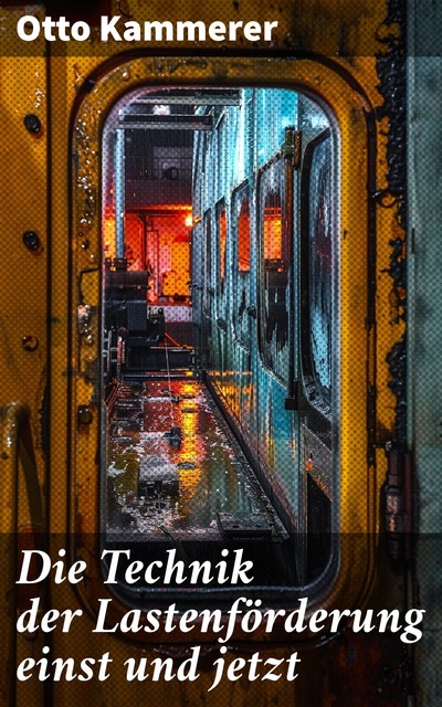 Die Technik der Lastenförderung einst und jetzt Eine Studie über die Entwicklung der Hebemaschinen und ihren Einfluß auf Wirtschaftsleben und Kulturgeschichte, Otto Kammerer