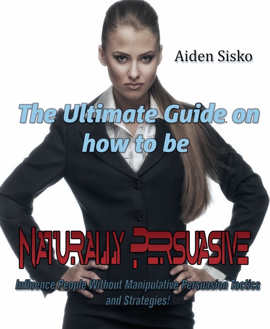 The Ultimate Guide On How to Be Naturally Persuasive, Aiden Sisko