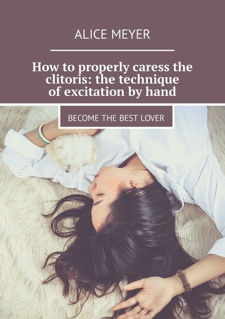 How to properly caress the clitoris: the technique of excitation by hand. Become the best lover, Alice Meyer