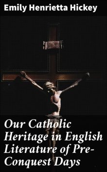 Our Catholic Heritage in English Literature of Pre-Conquest Days, Emily Hickey