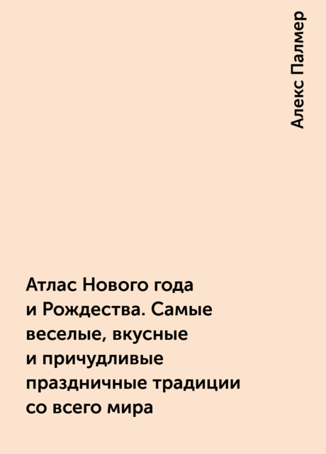 Атлас Нового года и Рождества. Самые веселые, вкусные и причудливые праздничные традиции со всего мира, Алекс Палмер