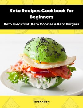 Keto Recipes Cookbook for Beginners: Keto Breakfast, Keto Cookies & Keto Burgers, Sarah Albert