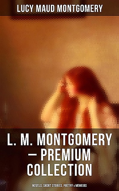 L. M. Montgomery – Premium Collection: Novels, Short Stories, Poetry & Memoirs, Lucy Maud Montgomery