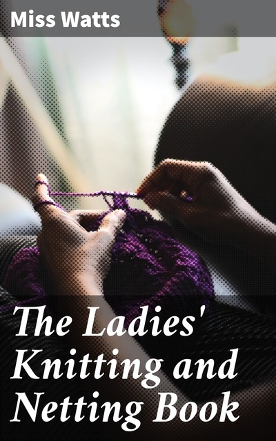 The Ladies' Knitting and Netting Book, Miss Watts