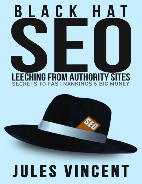 Black Hat Seo: Leeching from Authority Sites: Secrets to Fast Rankings & Big Money, Jules Vincent