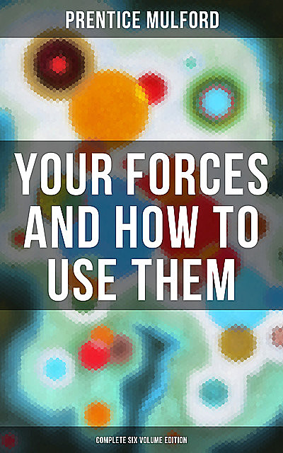 Your Forces and How to Use Them (Complete Six Volume Edition), Prentice Mulford
