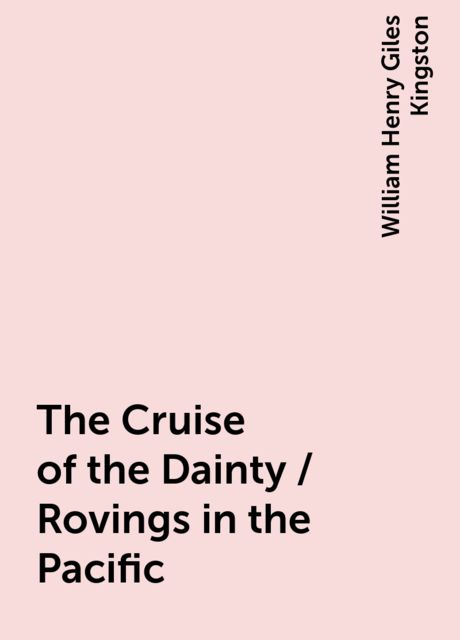 The Cruise of the Dainty / Rovings in the Pacific, William Henry Giles Kingston