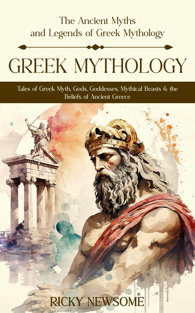 Greek Mythology: The Ancient Myths and Legends of Greek Mythology (Tales of Greek Myth, Gods, Goddesses, Mythical Beasts & the Beliefs of Ancient Greece), Ricky Newsome