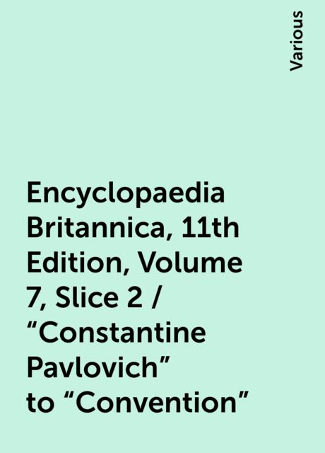 Encyclopaedia Britannica, 11th Edition, Volume 7, Slice 2 / "Constantine Pavlovich" to "Convention", Various