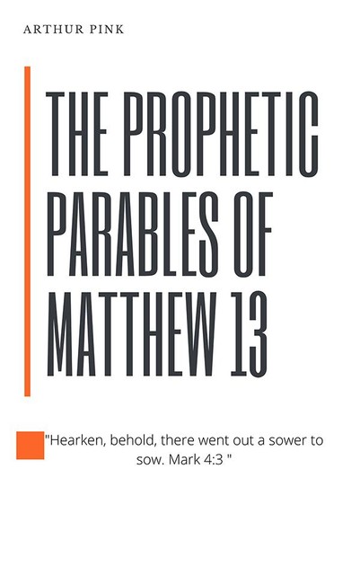 The Prophetic Parables of Matthew 13, Arthur Pink
