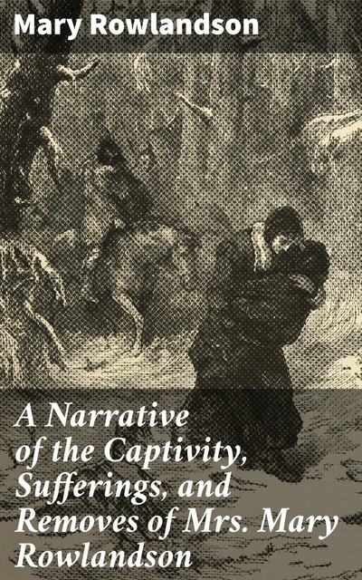 A Narrative of the Captivity, Sufferings, and Removes of Mrs. Mary Rowlandson, Mary Rowlandson
