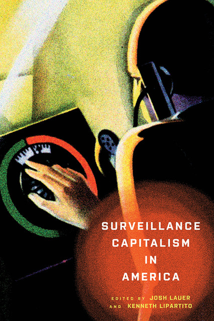 Surveillance Capitalism in America, Josh Lauer, Kenneth Lipartito