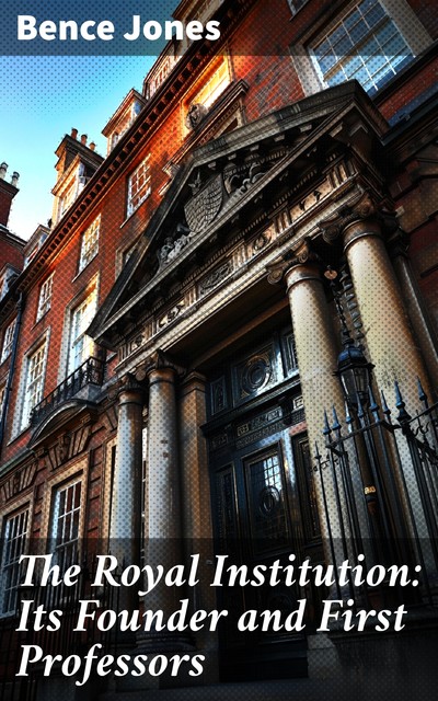 The Royal Institution Its Founder and First Professors, Bence Jones