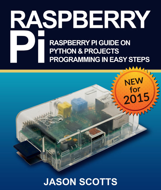 Raspberry Pi :Raspberry Pi Guide On Python & Projects Programming In Easy Steps, Jason Scotts