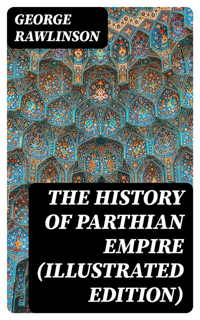The History of Parthian Empire (Illustrated Edition), George Rawlinson