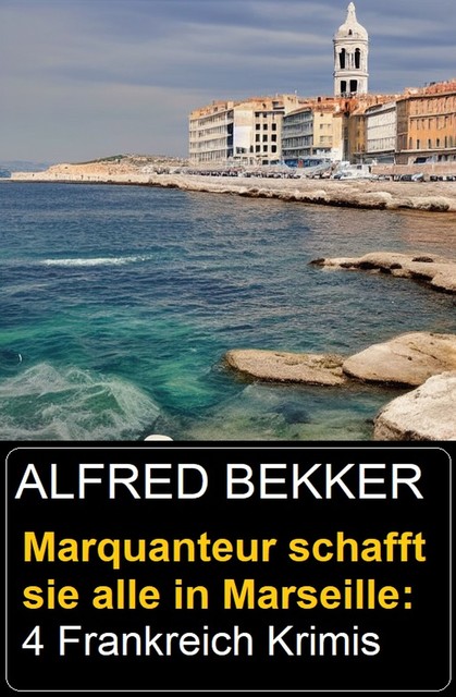 Marquanteur schafft sie alle in Marseille: 4 Frankreich Krimis, Alfred Bekker