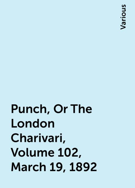 Punch, Or The London Charivari, Volume 102, March 19, 1892, Various