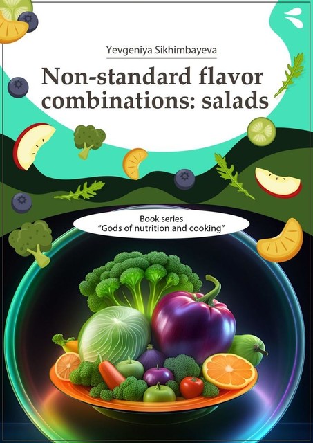 Non-standard flavor combinations: salads. Book series «Gods of nutrition and cooking», Yevgeniya Sikhimbayeva