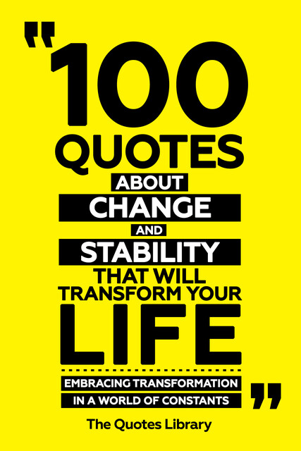 100 Quotes About Change And Stability That Will Transform Your Life – Embracing Transformation In A World Of Constants, The Quotes Library