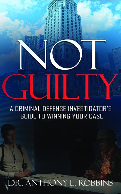 Not Guilty: A Criminal Defense Investigator's Guide to Winning Your Case, Anthony Robbins