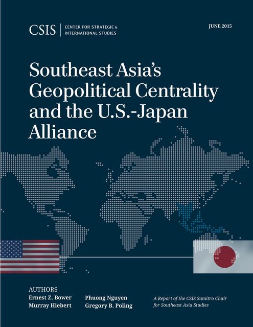 Southeast Asia's Geopolitical Centrality and the U.S.-Japan Alliance, Gregory B. Poling, Murray Hiebert, Phuong Nguyen, Ernest Z. Bower
