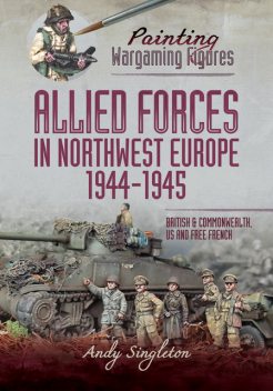 Painting Wargaming Figures – Allied Forces in Northwest Europe, 1944–45, Andy Singleton
