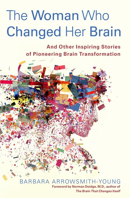 The Woman Who Changed Her Brain: And Other Inspiring Stories of Pioneering Brain Transformation, Barbara Arrowsmith-Young