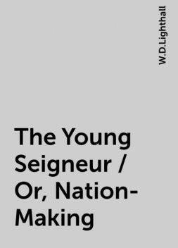 The Young Seigneur / Or, Nation-Making, W.D.Lighthall