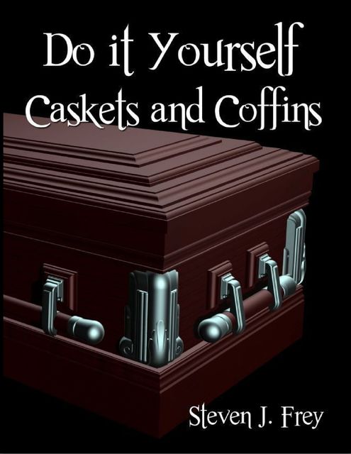 Do It Yourself Caskets and Coffins (Digital Edition), Steven J Frey