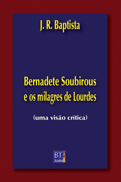 Bernadete Soubirous e os milagres de Lourdes, J.R. BAPTISTA