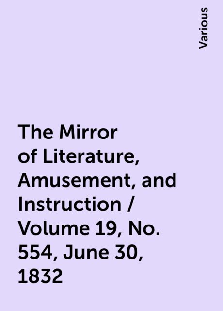The Mirror of Literature, Amusement, and Instruction / Volume 19, No. 554, June 30, 1832, Various