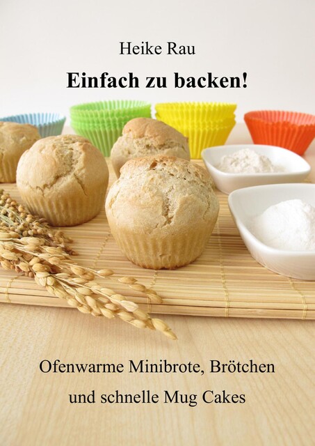 Einfach zu backen! – Ofenwarme Minibrote, Brötchen und schnelle Mug Cakes, Heike Rau