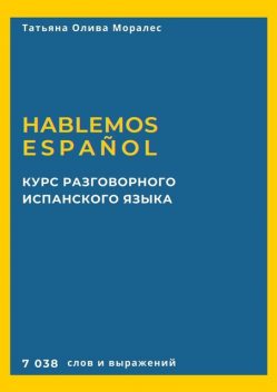 Курс разговорного испанского языка. Hablemos español. 7 038 слов и выражений, Татьяна Олива Моралес
