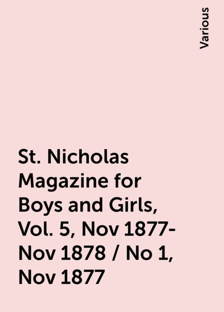 St. Nicholas Magazine for Boys and Girls, Vol. 5, Nov 1877-Nov 1878 / No 1, Nov 1877, Various