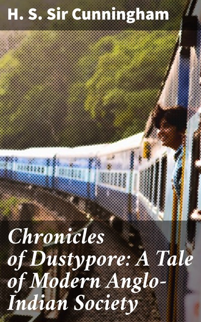Chronicles of Dustypore: A Tale of Modern Anglo-Indian Society, Sir H.S. Cunningham