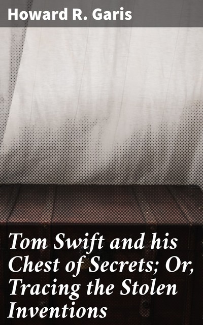 Tom Swift and his Chest of Secrets; Or, Tracing the Stolen Inventions, Howard Garis