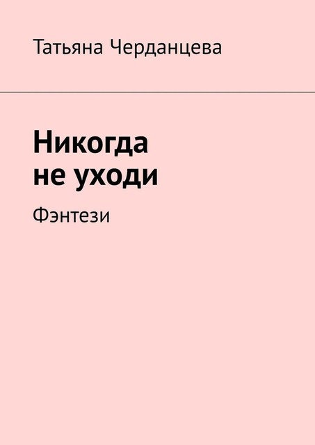 Никогда не уходи. Фэнтези, Татьяна Черданцева