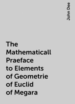 The Mathematicall Praeface to Elements of Geometrie of Euclid of Megara, John Dee