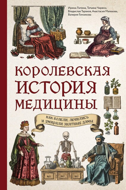 Королевская история медицины: как болели, лечились и умирали знатные дамы, Ирина Лапина, Анастасия Малахова, Валерия Гомзикова, Владислав Таранов, Татьяна Чирвон