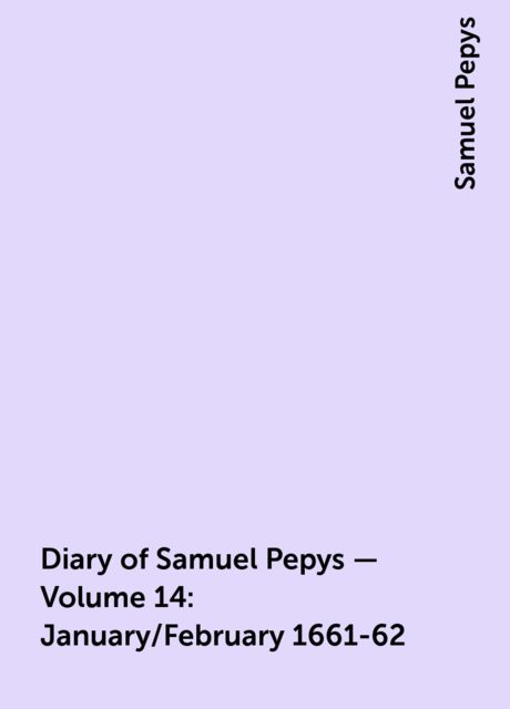 Diary of Samuel Pepys — Volume 14: January/February 1661-62, Samuel Pepys