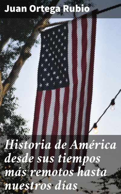 Historia de América desde sus tiempos más remotos hasta nuestros días, Juan Ortega Rubio