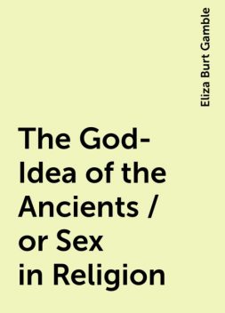 The God-Idea of the Ancients / or Sex in Religion, Eliza Burt Gamble